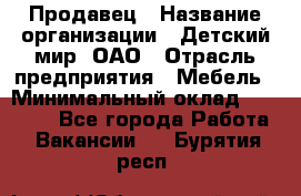 Продавец › Название организации ­ Детский мир, ОАО › Отрасль предприятия ­ Мебель › Минимальный оклад ­ 27 000 - Все города Работа » Вакансии   . Бурятия респ.